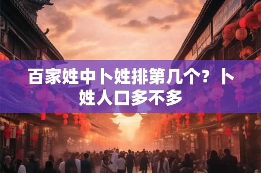 百家姓中卜姓排第几个？卜姓人口多不多