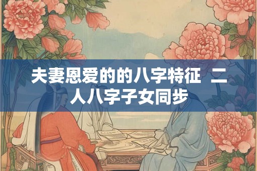夫妻恩爱的的八字特征  二人八字子女同步