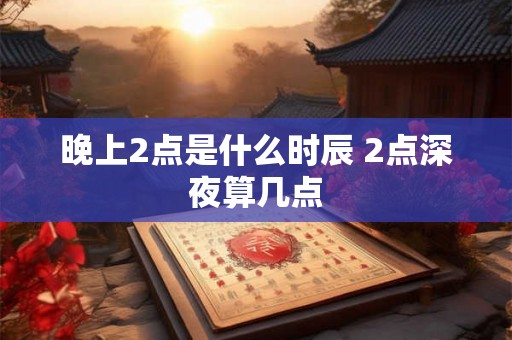 晚上2点是什么时辰 2点深夜算几点