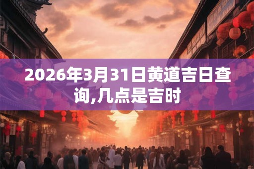 2026年3月31日黄道吉日查询,几点是吉时