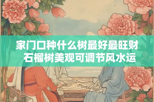 家门口种什么树最好最旺财  石榴树美观可调节风水运势