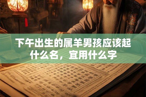 下午出生的属羊男孩应该起什么名,宜用什么字 下午出生的属羊男孩应该起什么名,宜用什么字