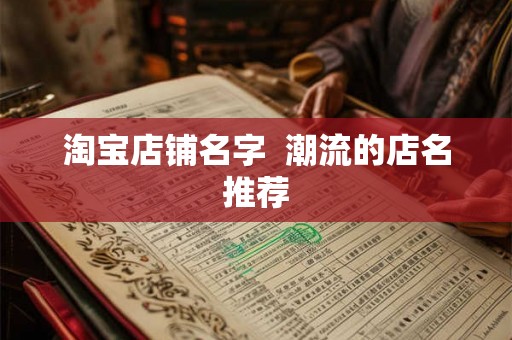 淘宝店铺名字 潮流的店名推荐 淘宝店铺名字 潮流的店名推荐