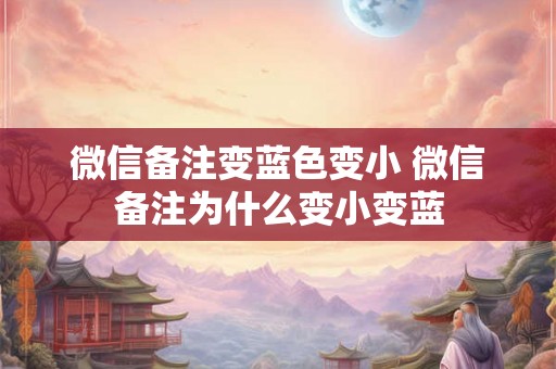 微信备注变蓝色变小 微信备注为什么变小变蓝