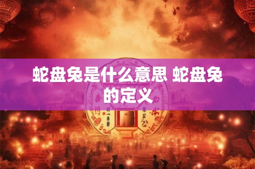 蛇盘兔是什么意思 蛇盘兔的定义 蛇盘兔是什么意思 蛇盘兔的定义