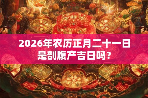 2026年农历正月二十一日是剖腹产吉日吗？