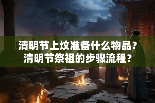 清明节上坟准备什么物品？清明节祭祖的步骤流程？