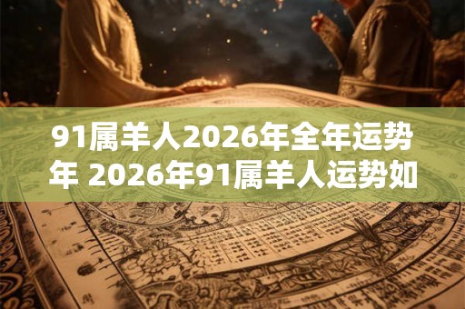 91属羊人2026年全年运势年 2026年91属羊人运势如何 91属羊人2026年全年运势年 2026年91属羊人运势如何