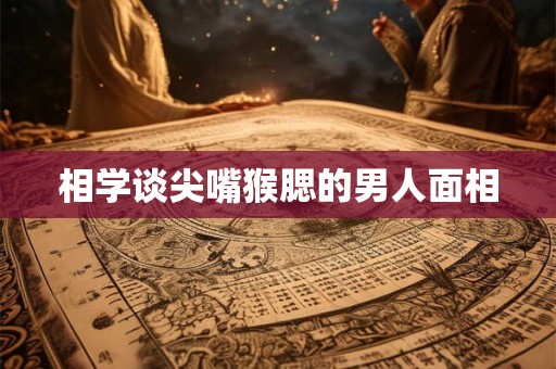 相学谈尖嘴猴腮的男人面相