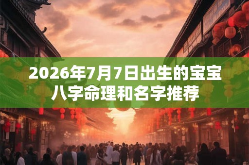2026年7月7日出生的宝宝八字命理和名字推荐