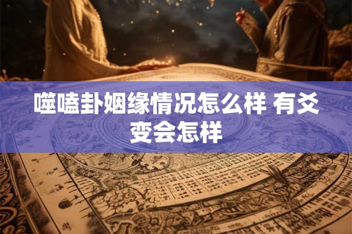 噬嗑卦姻缘情况怎么样 有爻变会怎样