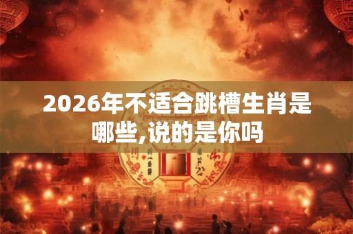 2026年不适合跳槽生肖是哪些,说的是你吗
