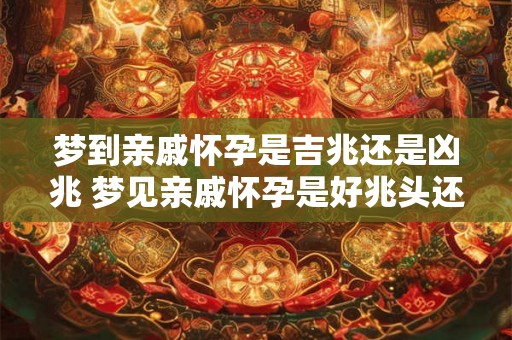 梦到亲戚怀孕是吉兆还是凶兆 梦见亲戚怀孕是好兆头还是不祥之兆