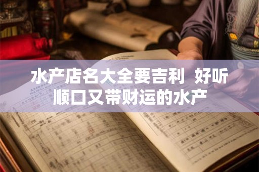 水产店名大全要吉利  好听顺口又带财运的水产