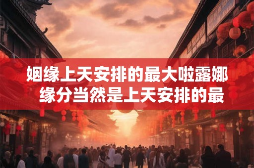 姻缘上天安排的最大啦露娜  缘分当然是上天安排的最大