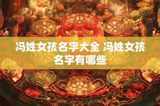 冯姓女孩名字大全 冯姓女孩名字有哪些 冯姓女孩名字大全 冯姓女孩名字有哪些
