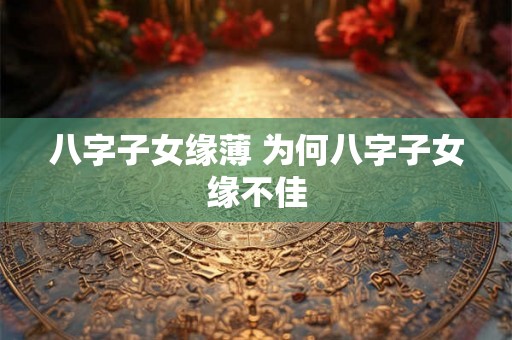 八字子女缘薄 为何八字子女缘不佳