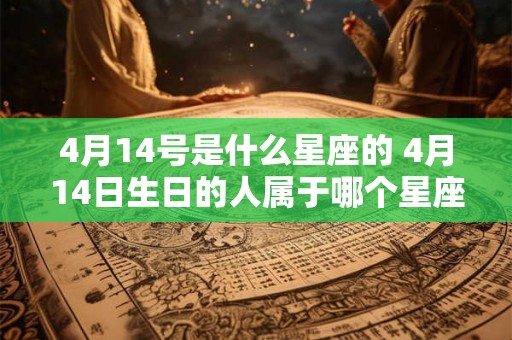 4月14号是什么星座的 4月14日生日的人属于哪个星座 4月14号是什么星座的 4月14日生日的人属于哪个星座