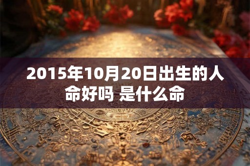 2015年10月20日出生的人命好吗 是什么命