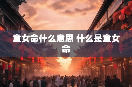 童女命什么意思 什么是童女命 童女命什么意思 什么是童女命