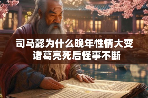 司马懿为什么晚年性情大变 诸葛亮死后怪事不断 司马懿为什么晚年性情大变 诸葛亮死后怪事不断