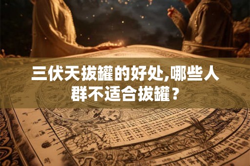 三伏天拔罐的好处,哪些人群不适合拔罐? 三伏天拔罐的好处,哪些人群不适合拔罐?