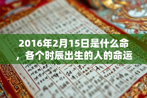 2016年2月15日是什么命，各个时辰出生的人的命运