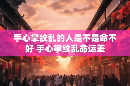 手心掌纹乱的人是不是命不好 手心掌纹乱命运差