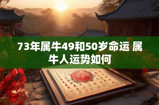 73年属牛49和50岁命运 属牛人运势如何 73年属牛49和50岁命运 属牛人运势如何