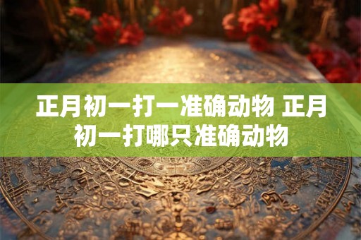 正月初一打一准确动物 正月初一打哪只准确动物