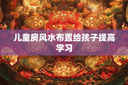 儿童房风水布置给孩子提高学习