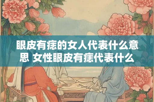 眼皮有痣的女人代表什么意思 女性眼皮有痣代表什么 眼皮有痣的女人代表什么意思 女性眼皮有痣代表什么