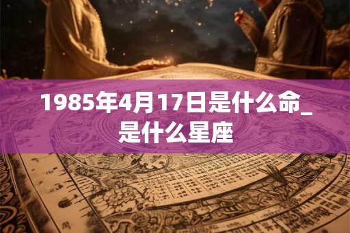 1985年4月17日是什么命_是什么星座 1985年4月17日是什么命_是什么星座