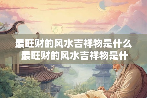 最旺财的风水吉祥物是什么 最旺财的风水吉祥物是什么 最旺财的风水吉祥物是什么 最旺财的风水吉祥物是什么