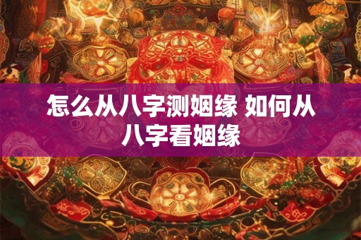 怎么从八字测姻缘 如何从八字看姻缘