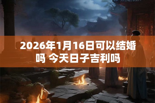 2026年1月16日可以结婚吗 今天日子吉利吗