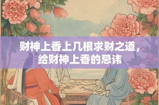 财神上香上几根求财之道，给财神上香的忌讳