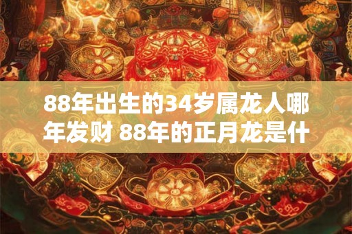 88年出生的34岁属龙人哪年发财 88年的正月龙是什么命