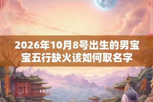2026年10月8号出生的男宝宝五行缺火该如何取名字 2026年10月8号出生的男宝宝五行缺火该如何取名字