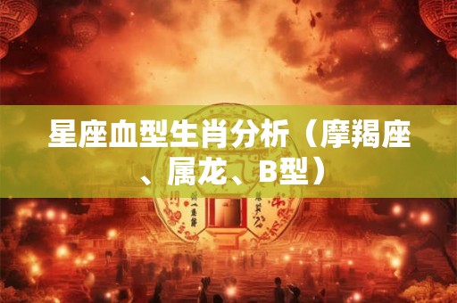 星座血型生肖分析(摩羯座、属龙、B型) 星座血型生肖分析(摩羯座、属龙、B型)