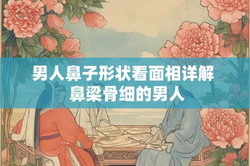 男人鼻子形状看面相详解  鼻梁骨细的男人