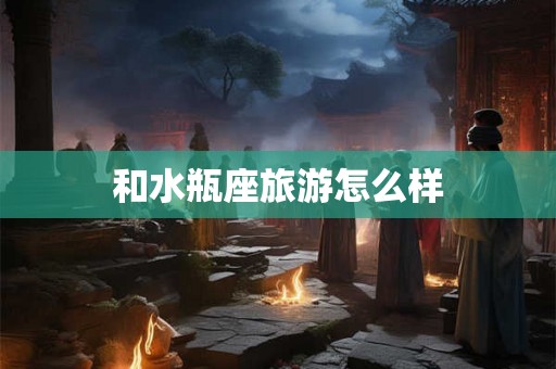 和水瓶座旅游怎么样