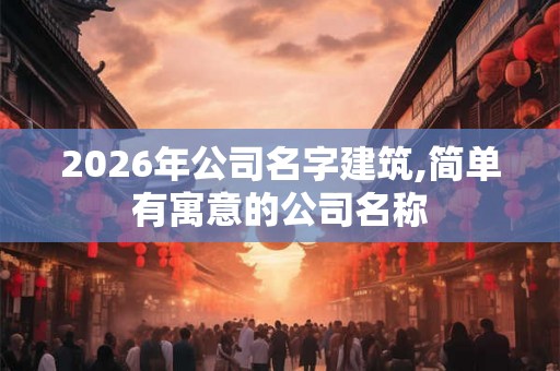 2026年公司名字建筑,简单有寓意的公司名称 2026年公司名字建筑,简单有寓意的公司名称
