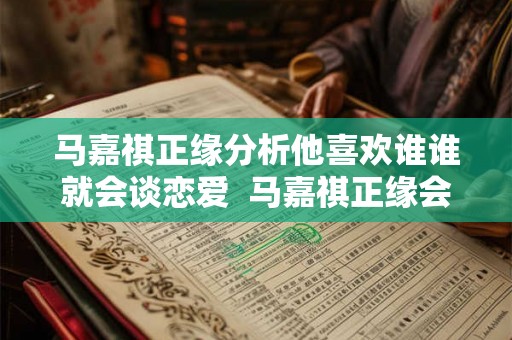 马嘉祺正缘分析他喜欢谁谁就会谈恋爱  马嘉祺正缘会是圈外人吗