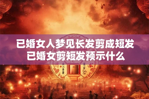 已婚女人梦见长发剪成短发 已婚女剪短发预示什么 已婚女人梦见长发剪成短发 已婚女剪短发预示什么