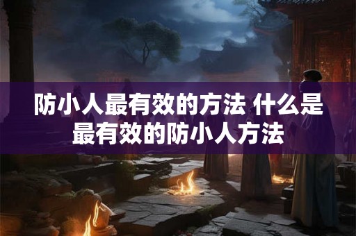 防小人最有效的方法 什么是最有效的防小人方法