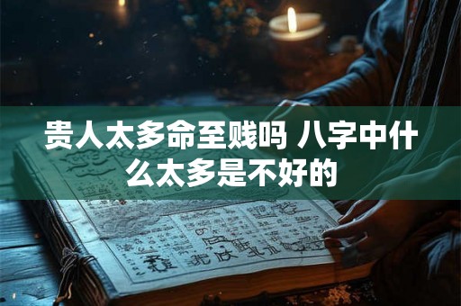 贵人太多命至贱吗 八字中什么太多是不好的
