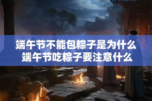 端午节不能包粽子是为什么 端午节吃粽子要注意什么