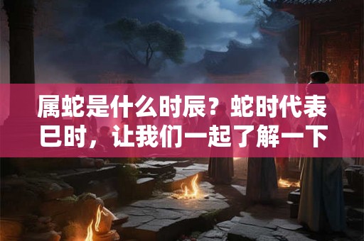 属蛇是什么时辰？蛇时代表巳时，让我们一起了解一下！