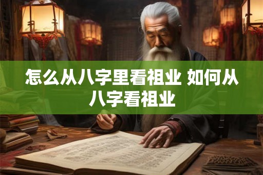 怎么从八字里看祖业 如何从八字看祖业